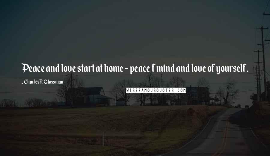 Charles F. Glassman Quotes: Peace and love start at home - peace f mind and love of yourself.