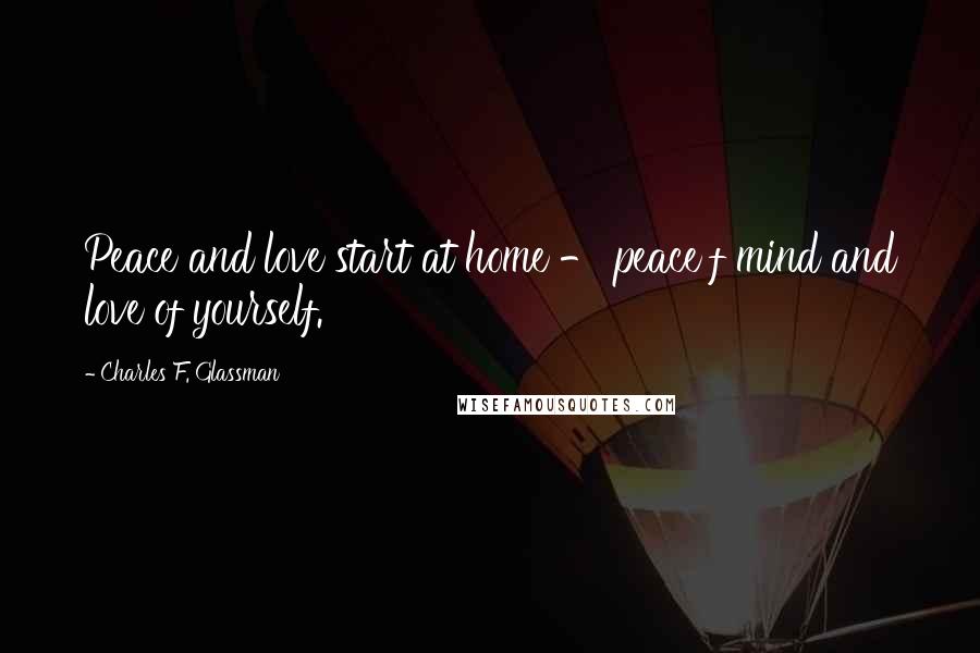 Charles F. Glassman Quotes: Peace and love start at home - peace f mind and love of yourself.