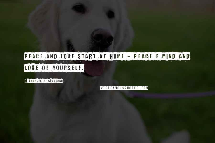 Charles F. Glassman Quotes: Peace and love start at home - peace f mind and love of yourself.