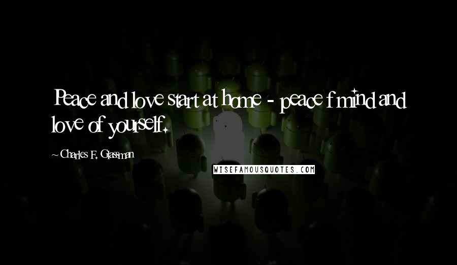 Charles F. Glassman Quotes: Peace and love start at home - peace f mind and love of yourself.