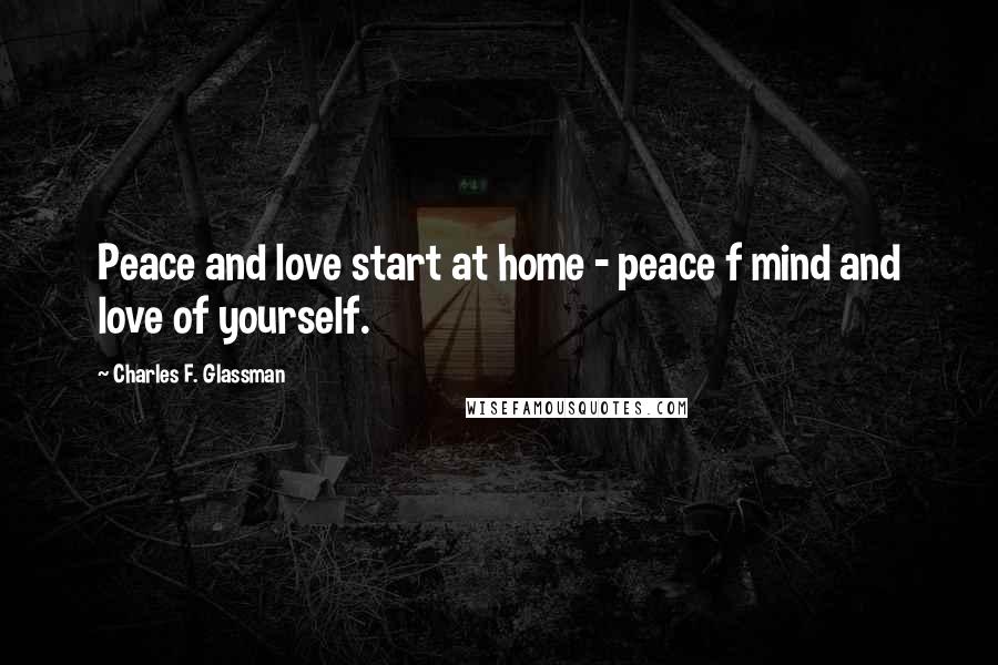 Charles F. Glassman Quotes: Peace and love start at home - peace f mind and love of yourself.