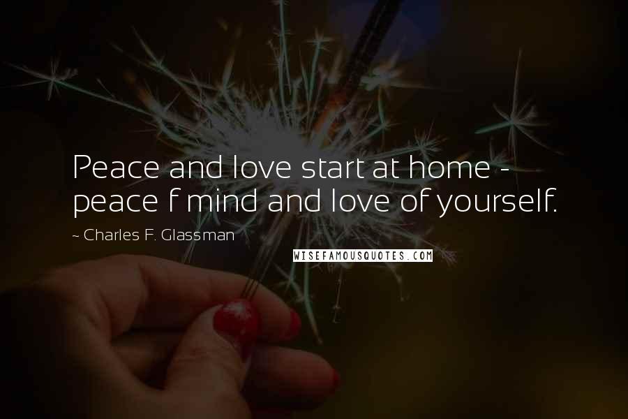 Charles F. Glassman Quotes: Peace and love start at home - peace f mind and love of yourself.