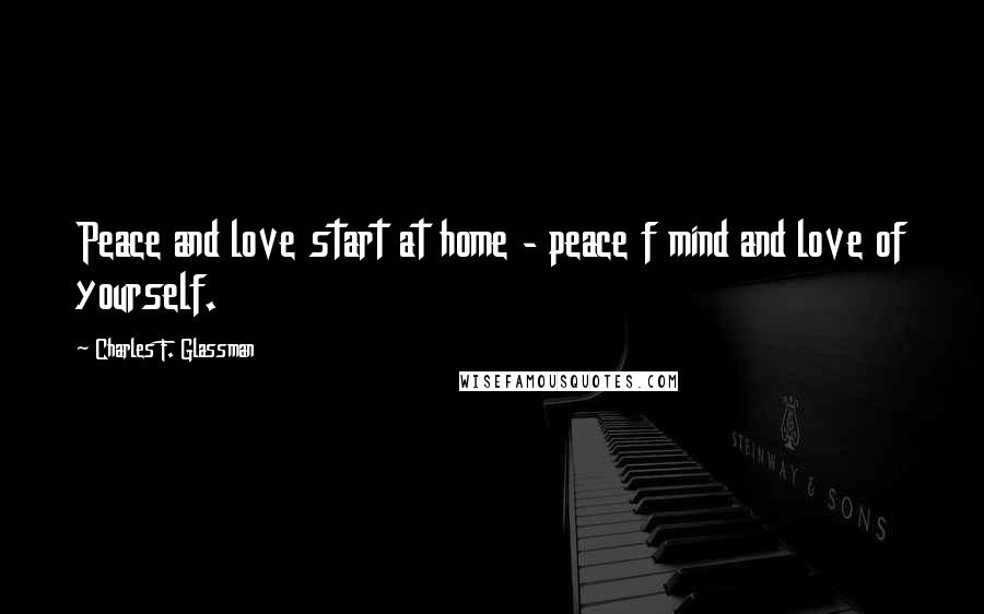 Charles F. Glassman Quotes: Peace and love start at home - peace f mind and love of yourself.