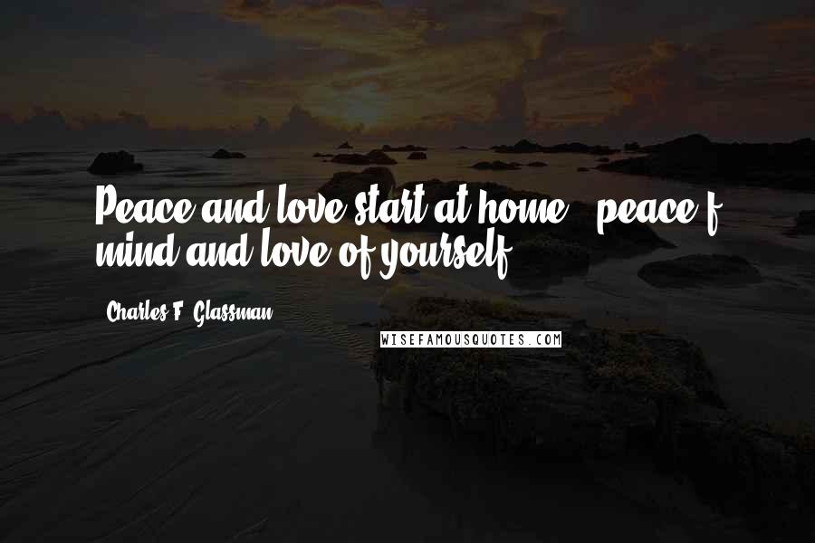 Charles F. Glassman Quotes: Peace and love start at home - peace f mind and love of yourself.