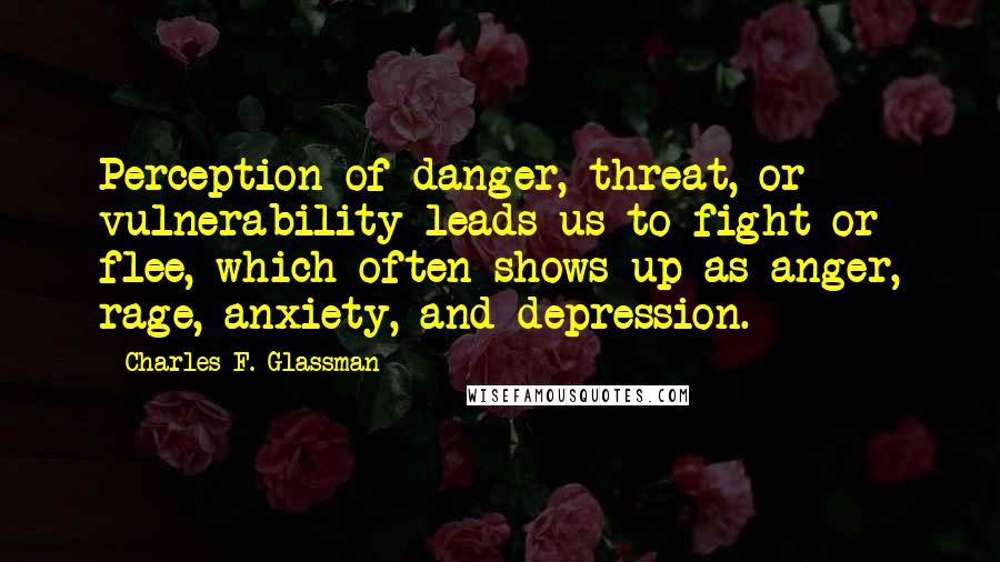 Charles F. Glassman Quotes: Perception of danger, threat, or vulnerability leads us to fight or flee, which often shows up as anger, rage, anxiety, and depression.