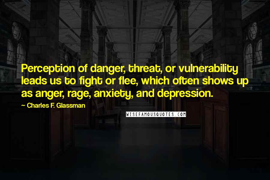 Charles F. Glassman Quotes: Perception of danger, threat, or vulnerability leads us to fight or flee, which often shows up as anger, rage, anxiety, and depression.