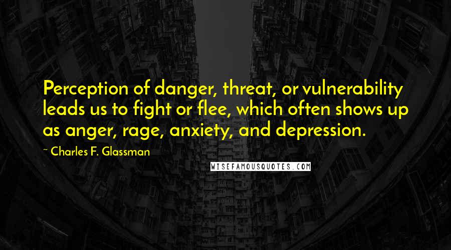 Charles F. Glassman Quotes: Perception of danger, threat, or vulnerability leads us to fight or flee, which often shows up as anger, rage, anxiety, and depression.