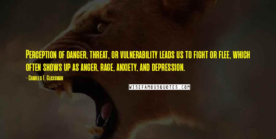 Charles F. Glassman Quotes: Perception of danger, threat, or vulnerability leads us to fight or flee, which often shows up as anger, rage, anxiety, and depression.