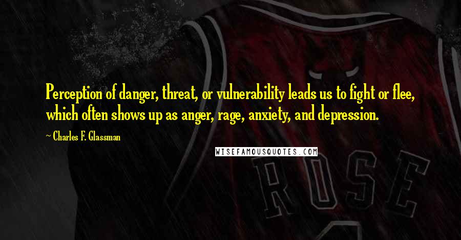 Charles F. Glassman Quotes: Perception of danger, threat, or vulnerability leads us to fight or flee, which often shows up as anger, rage, anxiety, and depression.
