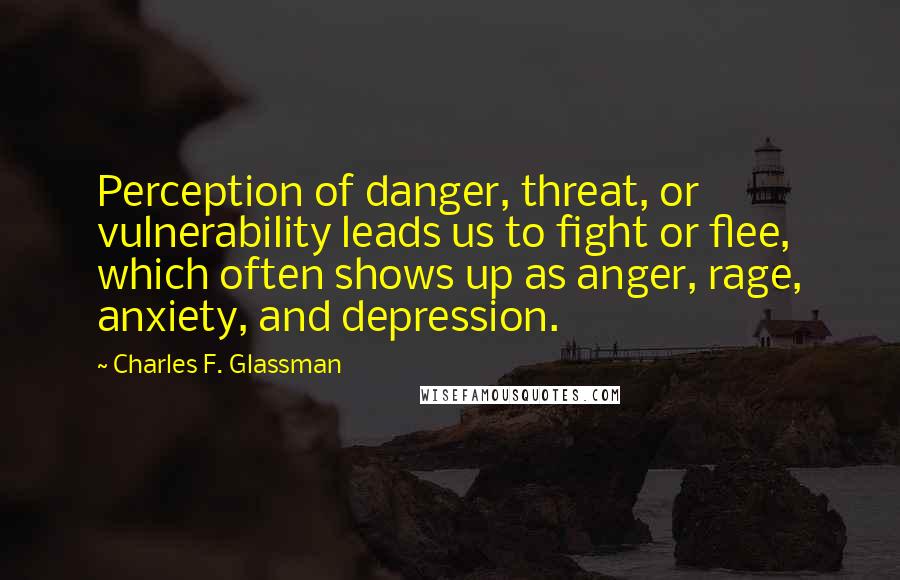 Charles F. Glassman Quotes: Perception of danger, threat, or vulnerability leads us to fight or flee, which often shows up as anger, rage, anxiety, and depression.