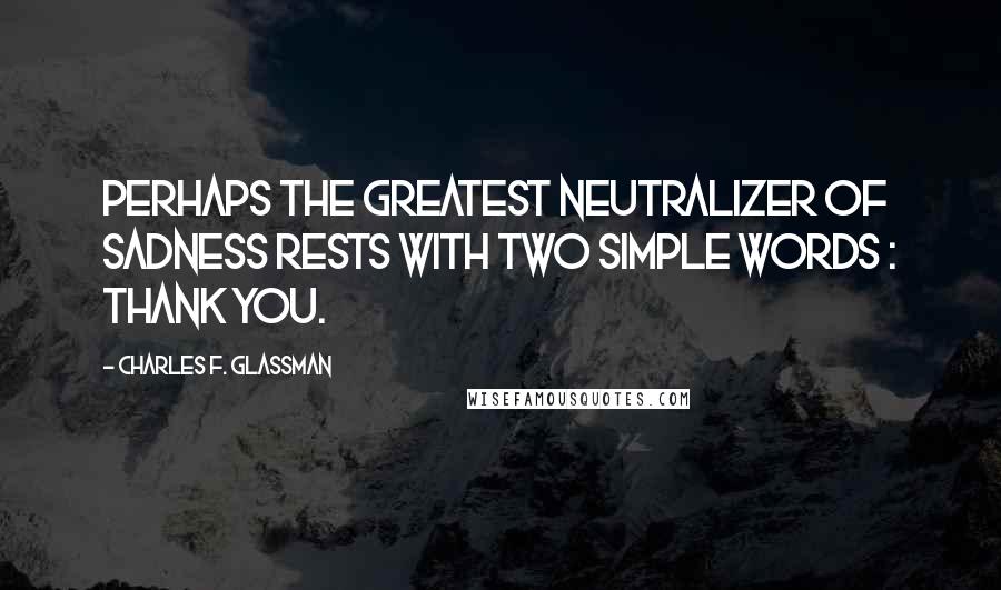 Charles F. Glassman Quotes: Perhaps the greatest neutralizer of sadness rests with two simple words : thank you.