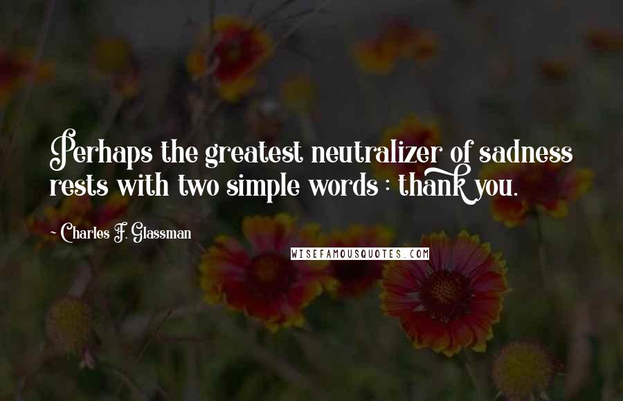 Charles F. Glassman Quotes: Perhaps the greatest neutralizer of sadness rests with two simple words : thank you.