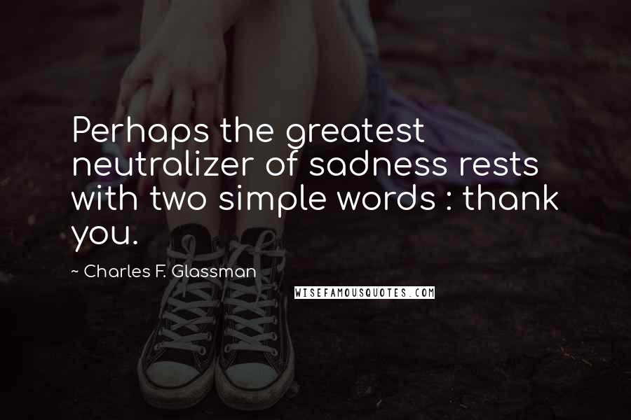 Charles F. Glassman Quotes: Perhaps the greatest neutralizer of sadness rests with two simple words : thank you.