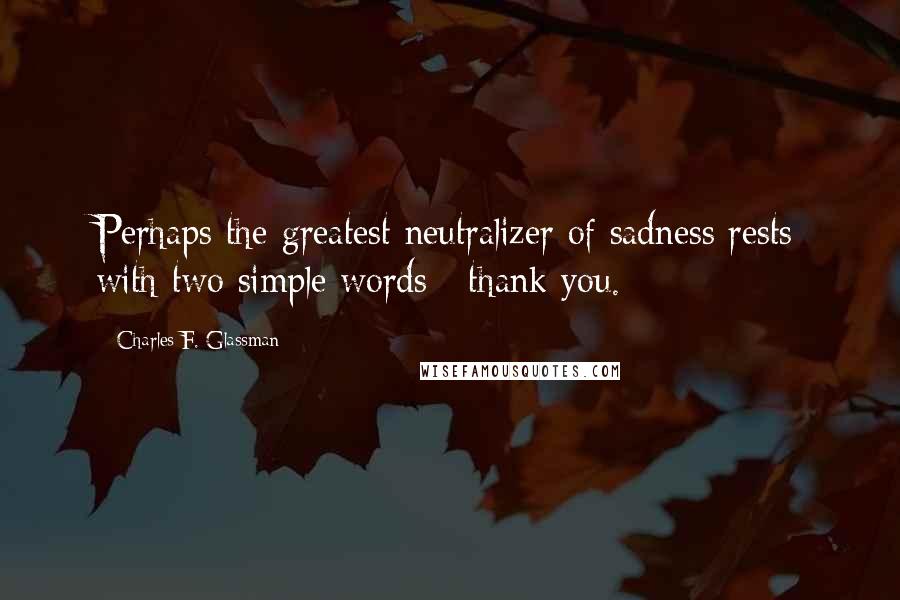 Charles F. Glassman Quotes: Perhaps the greatest neutralizer of sadness rests with two simple words : thank you.