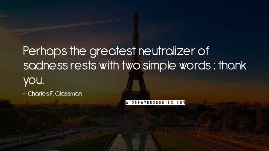 Charles F. Glassman Quotes: Perhaps the greatest neutralizer of sadness rests with two simple words : thank you.