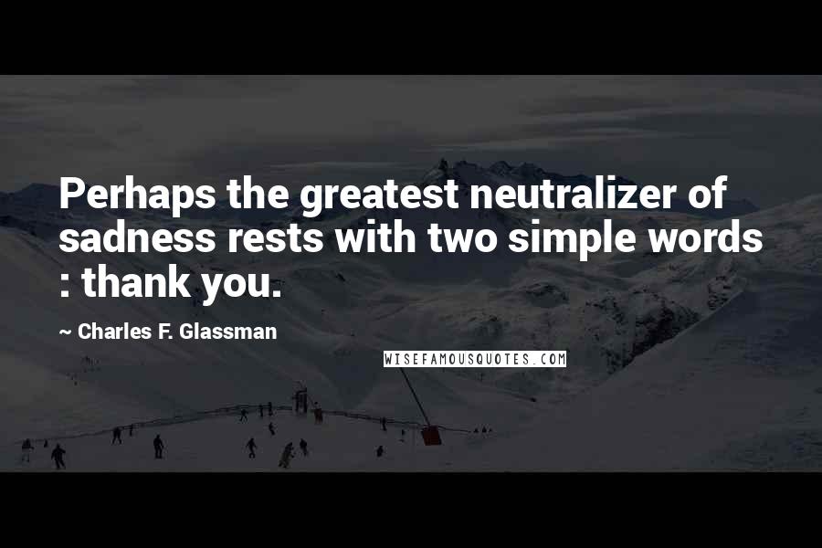 Charles F. Glassman Quotes: Perhaps the greatest neutralizer of sadness rests with two simple words : thank you.