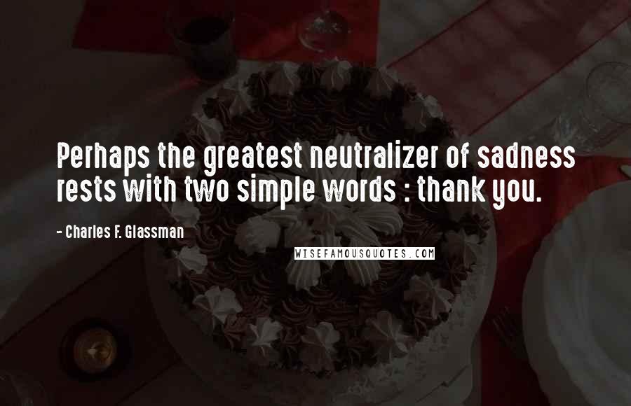 Charles F. Glassman Quotes: Perhaps the greatest neutralizer of sadness rests with two simple words : thank you.