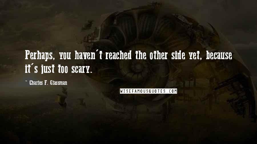 Charles F. Glassman Quotes: Perhaps, you haven't reached the other side yet, because it's just too scary.