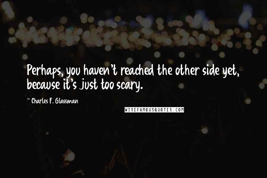 Charles F. Glassman Quotes: Perhaps, you haven't reached the other side yet, because it's just too scary.