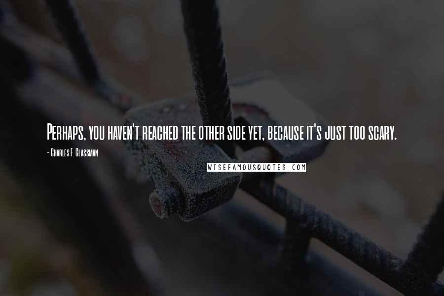 Charles F. Glassman Quotes: Perhaps, you haven't reached the other side yet, because it's just too scary.