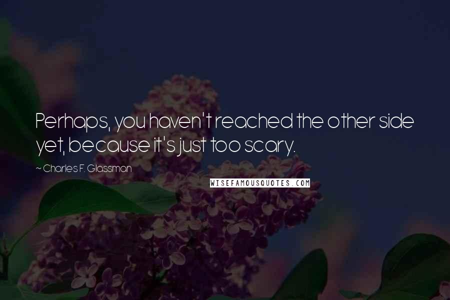 Charles F. Glassman Quotes: Perhaps, you haven't reached the other side yet, because it's just too scary.