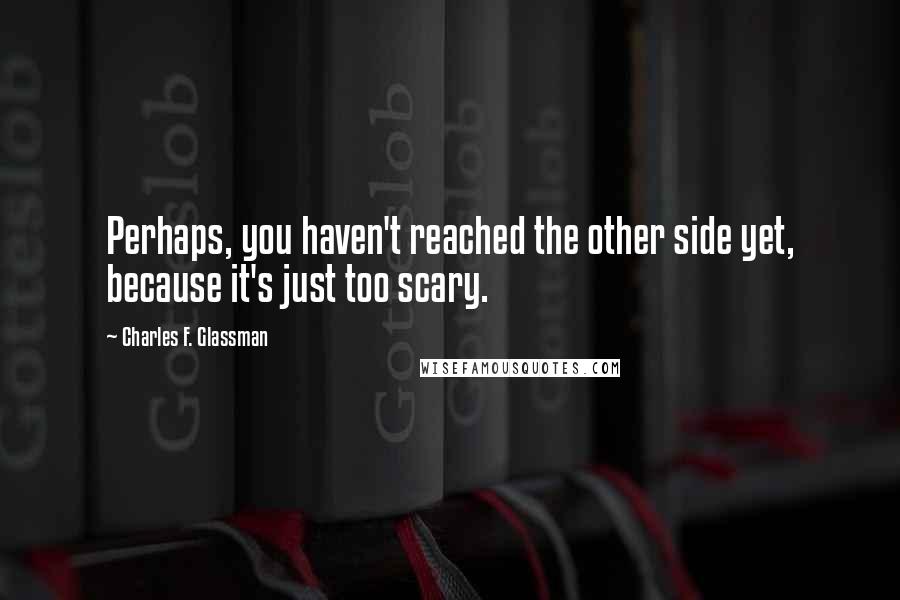 Charles F. Glassman Quotes: Perhaps, you haven't reached the other side yet, because it's just too scary.