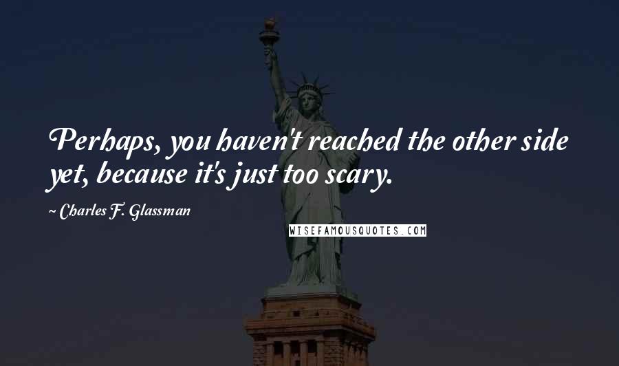 Charles F. Glassman Quotes: Perhaps, you haven't reached the other side yet, because it's just too scary.