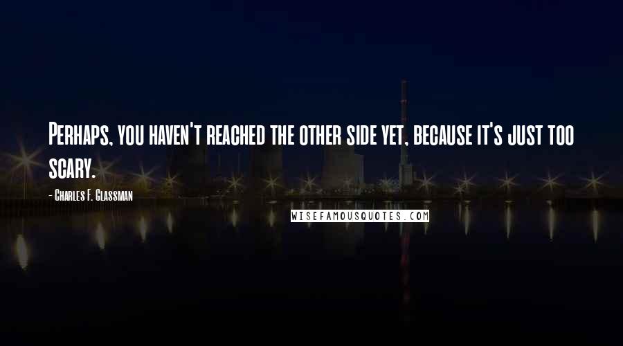 Charles F. Glassman Quotes: Perhaps, you haven't reached the other side yet, because it's just too scary.