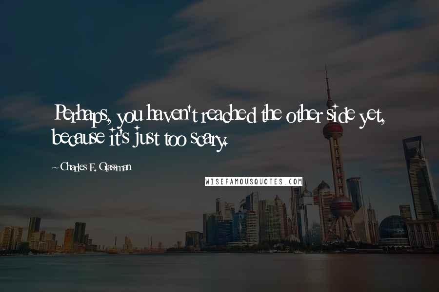 Charles F. Glassman Quotes: Perhaps, you haven't reached the other side yet, because it's just too scary.