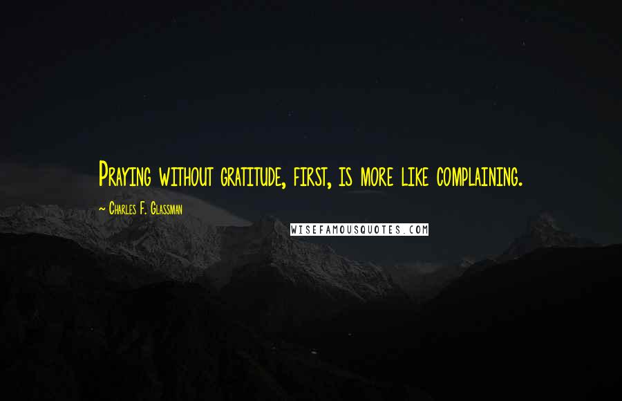 Charles F. Glassman Quotes: Praying without gratitude, first, is more like complaining.