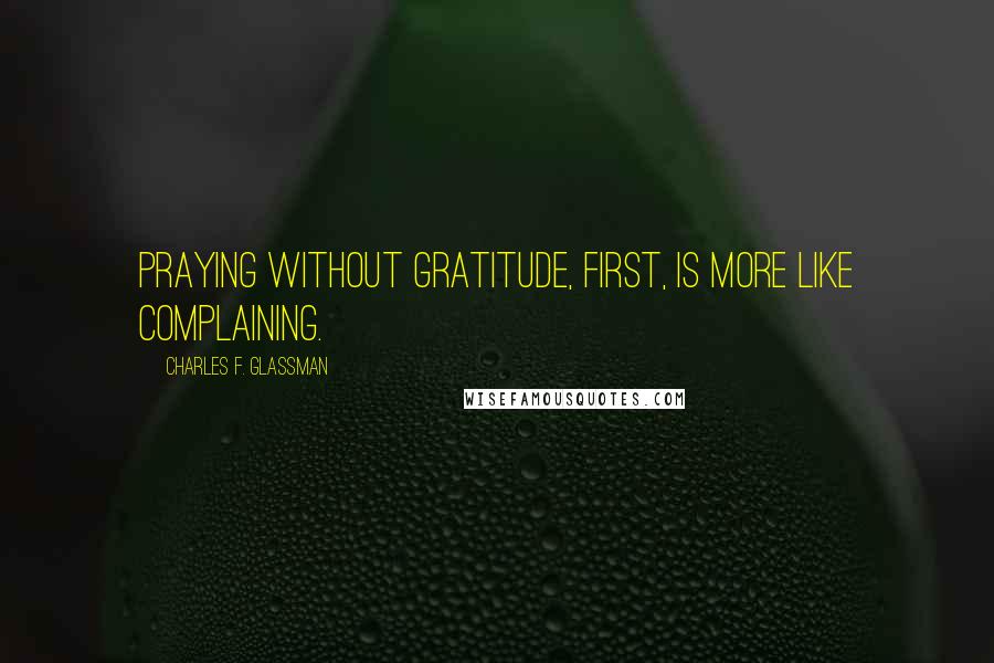 Charles F. Glassman Quotes: Praying without gratitude, first, is more like complaining.