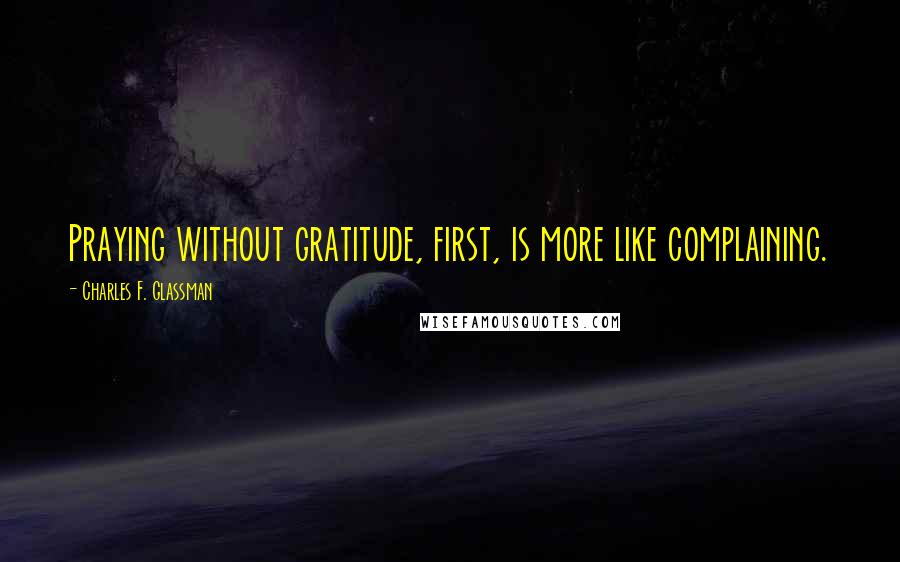 Charles F. Glassman Quotes: Praying without gratitude, first, is more like complaining.