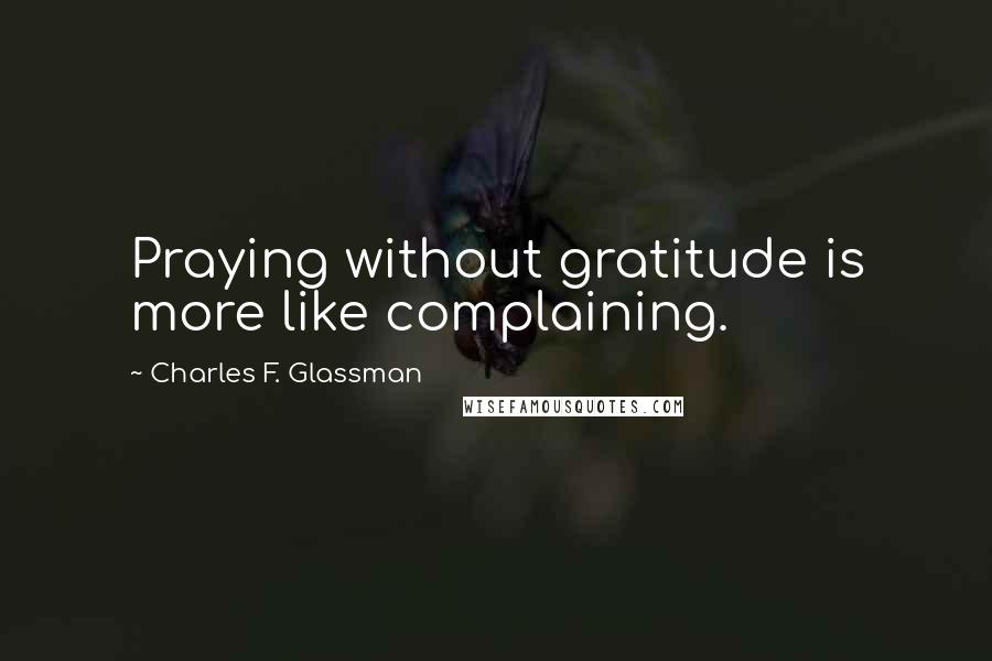 Charles F. Glassman Quotes: Praying without gratitude is more like complaining.