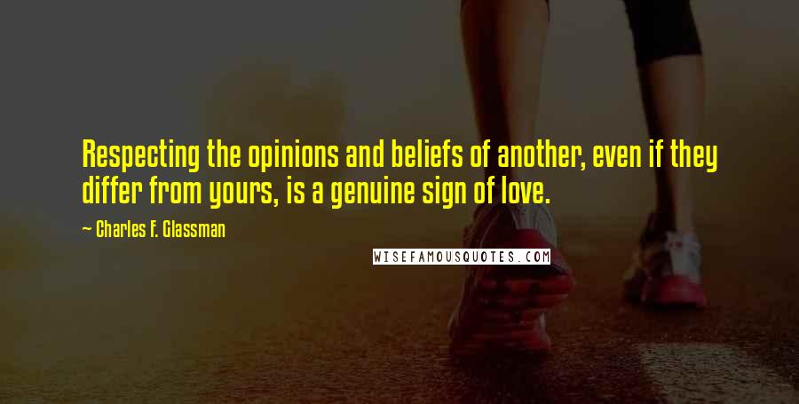 Charles F. Glassman Quotes: Respecting the opinions and beliefs of another, even if they differ from yours, is a genuine sign of love.