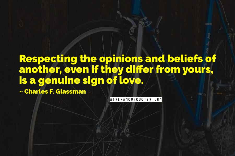 Charles F. Glassman Quotes: Respecting the opinions and beliefs of another, even if they differ from yours, is a genuine sign of love.