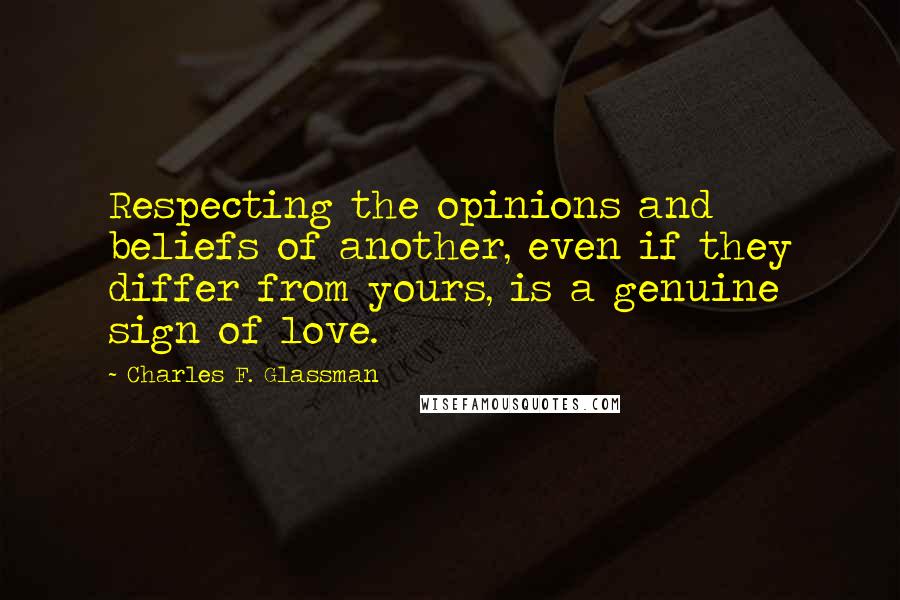 Charles F. Glassman Quotes: Respecting the opinions and beliefs of another, even if they differ from yours, is a genuine sign of love.