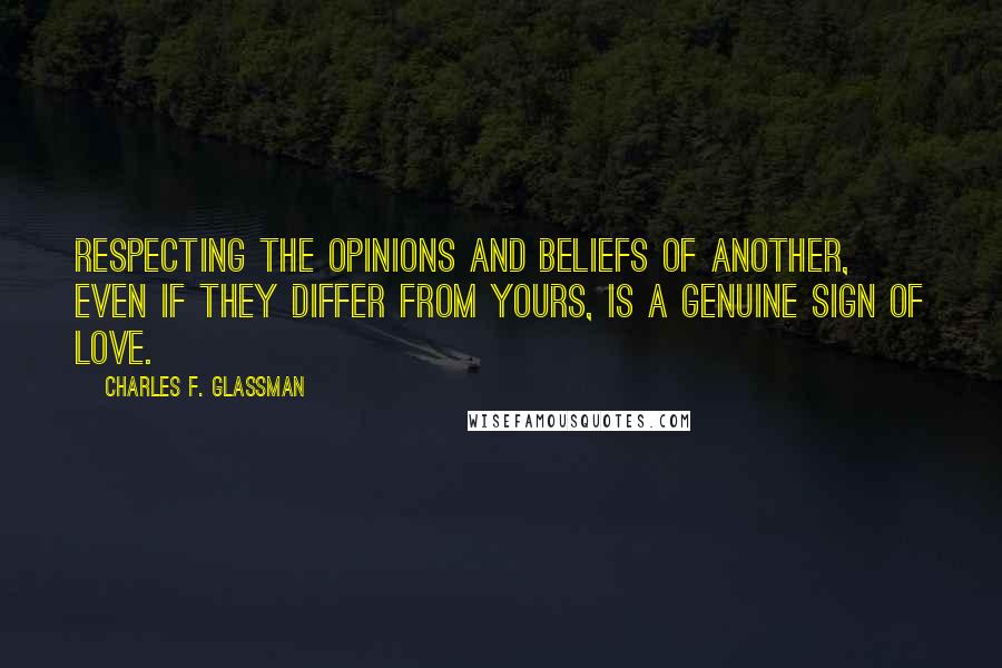 Charles F. Glassman Quotes: Respecting the opinions and beliefs of another, even if they differ from yours, is a genuine sign of love.