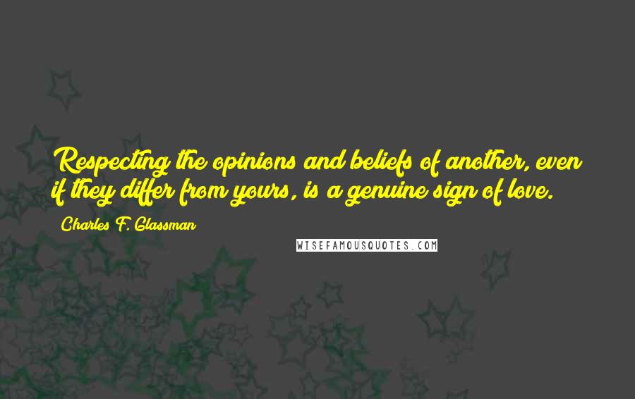 Charles F. Glassman Quotes: Respecting the opinions and beliefs of another, even if they differ from yours, is a genuine sign of love.