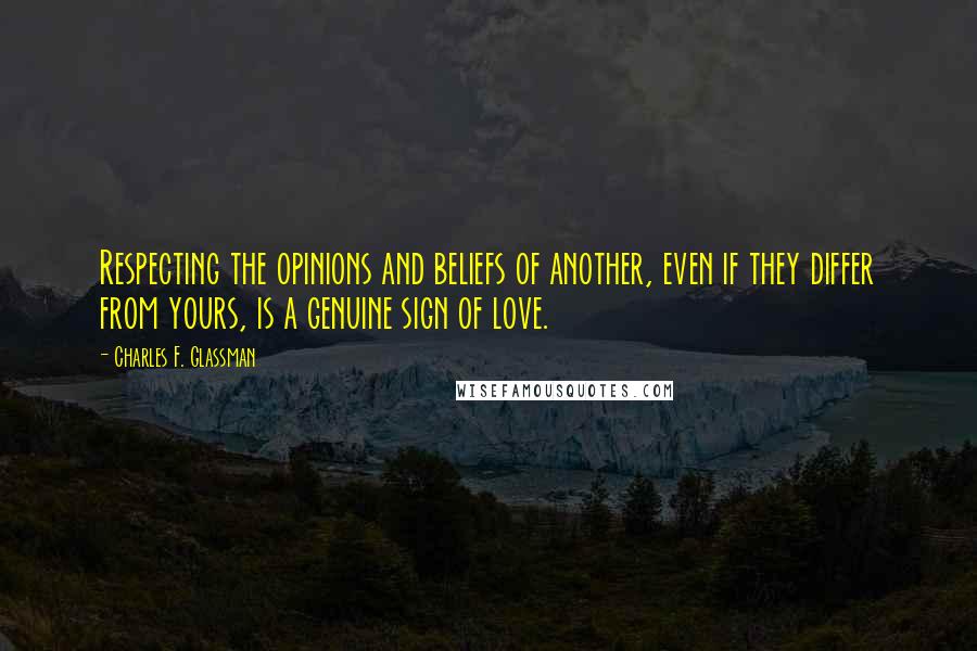 Charles F. Glassman Quotes: Respecting the opinions and beliefs of another, even if they differ from yours, is a genuine sign of love.