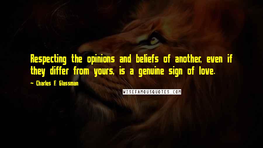 Charles F. Glassman Quotes: Respecting the opinions and beliefs of another, even if they differ from yours, is a genuine sign of love.