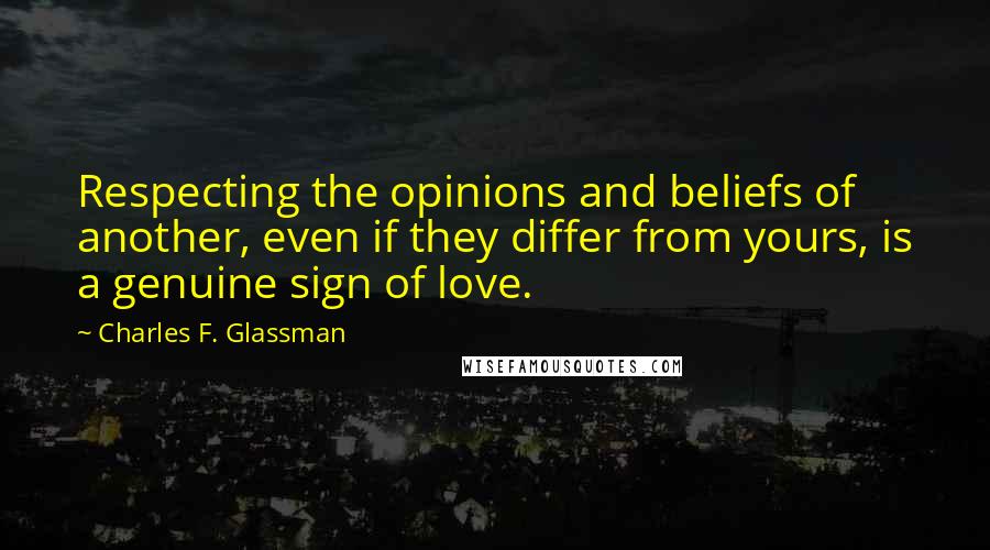 Charles F. Glassman Quotes: Respecting the opinions and beliefs of another, even if they differ from yours, is a genuine sign of love.