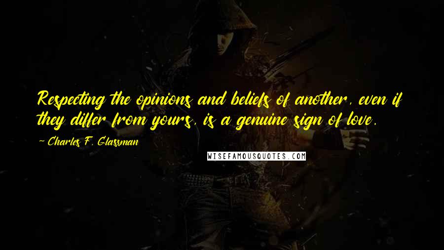 Charles F. Glassman Quotes: Respecting the opinions and beliefs of another, even if they differ from yours, is a genuine sign of love.