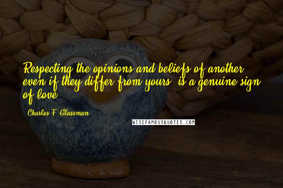 Charles F. Glassman Quotes: Respecting the opinions and beliefs of another, even if they differ from yours, is a genuine sign of love.