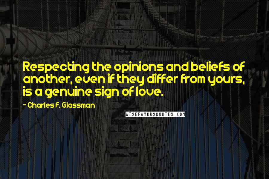 Charles F. Glassman Quotes: Respecting the opinions and beliefs of another, even if they differ from yours, is a genuine sign of love.