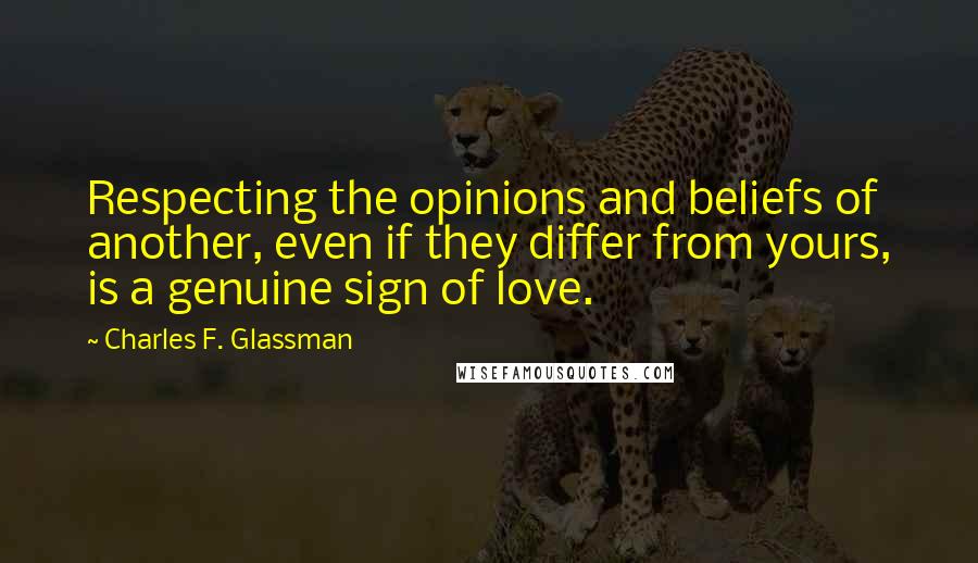 Charles F. Glassman Quotes: Respecting the opinions and beliefs of another, even if they differ from yours, is a genuine sign of love.