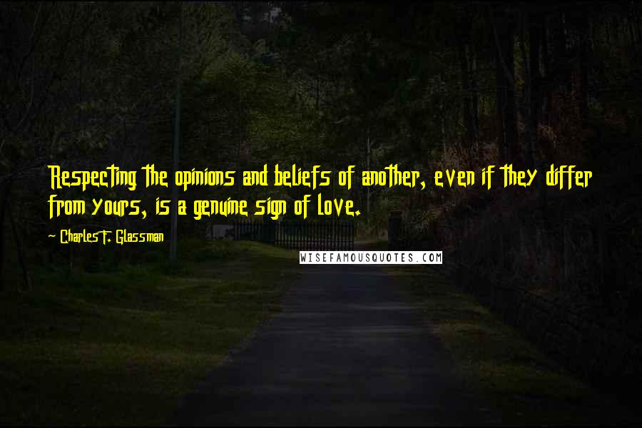 Charles F. Glassman Quotes: Respecting the opinions and beliefs of another, even if they differ from yours, is a genuine sign of love.