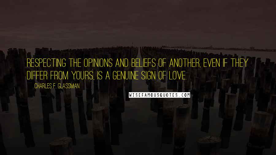 Charles F. Glassman Quotes: Respecting the opinions and beliefs of another, even if they differ from yours, is a genuine sign of love.