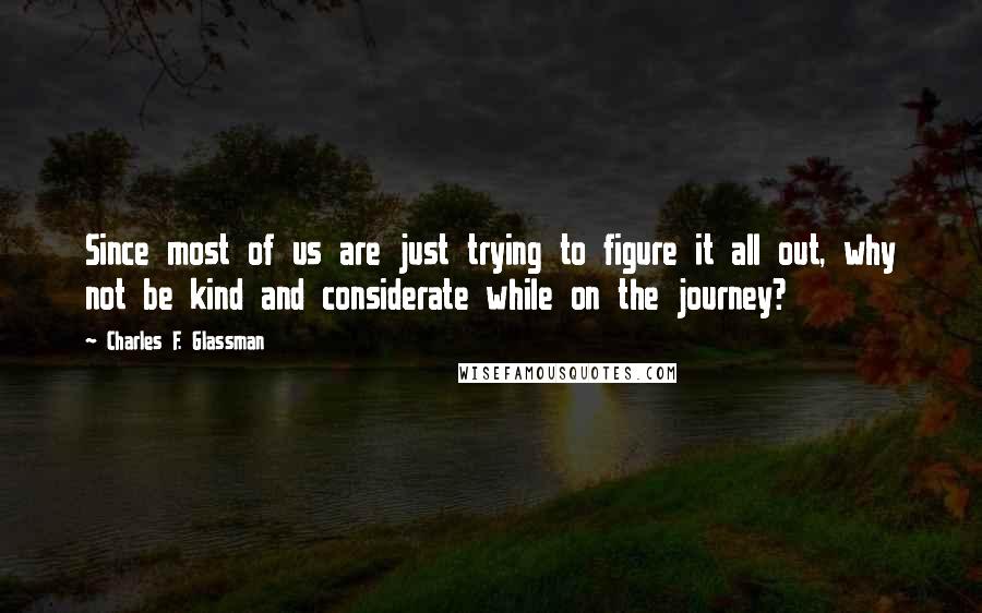 Charles F. Glassman Quotes: Since most of us are just trying to figure it all out, why not be kind and considerate while on the journey?