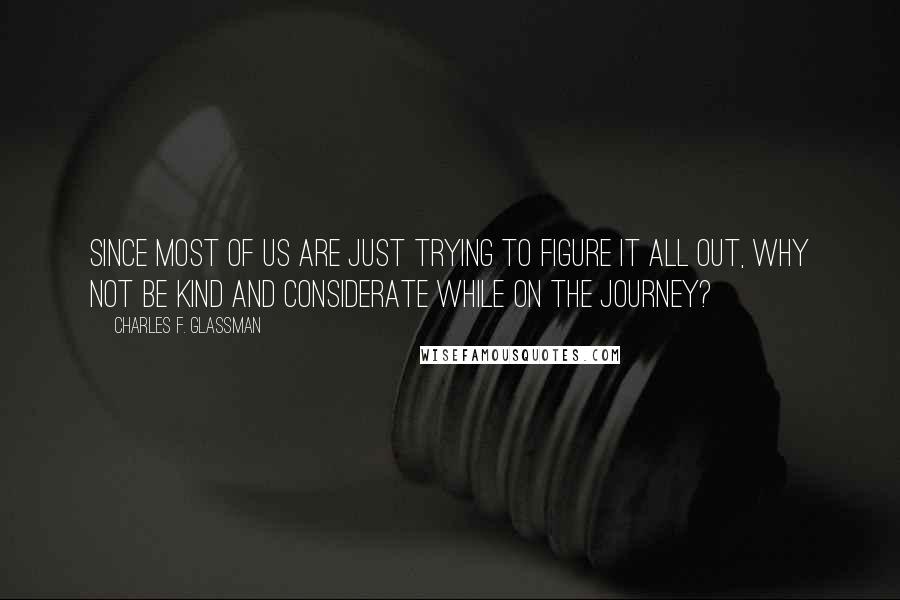 Charles F. Glassman Quotes: Since most of us are just trying to figure it all out, why not be kind and considerate while on the journey?