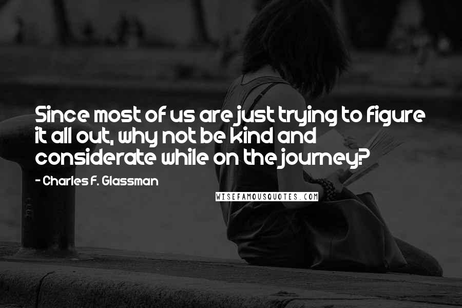 Charles F. Glassman Quotes: Since most of us are just trying to figure it all out, why not be kind and considerate while on the journey?